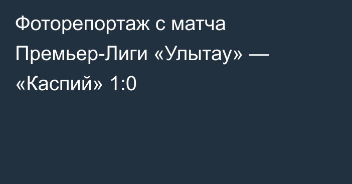 Фоторепортаж с матча Премьер-Лиги «Улытау» — «Каспий» 1:0
