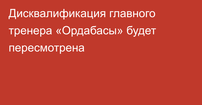 Дисквалификация главного тренера «Ордабасы» будет пересмотрена