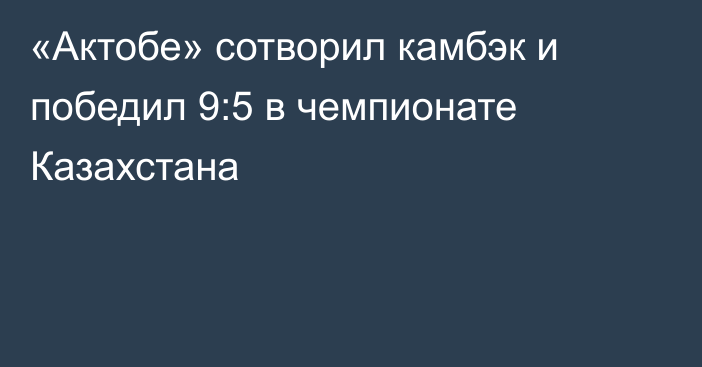 «Актобе» сотворил камбэк и победил 9:5 в чемпионате Казахстана