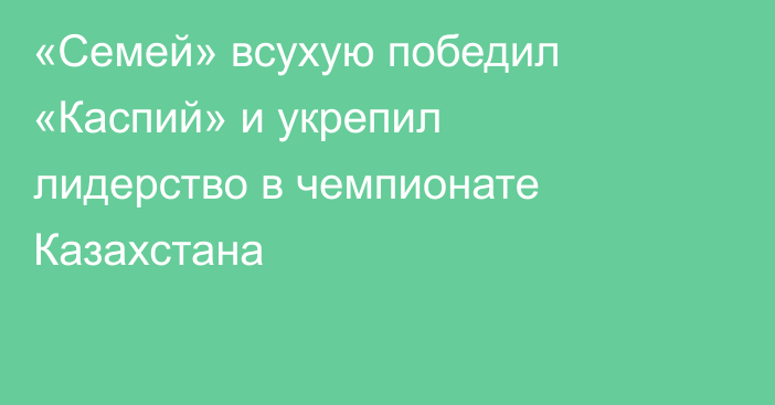 «Семей» всухую победил «Каспий» и укрепил лидерство в чемпионате Казахстана