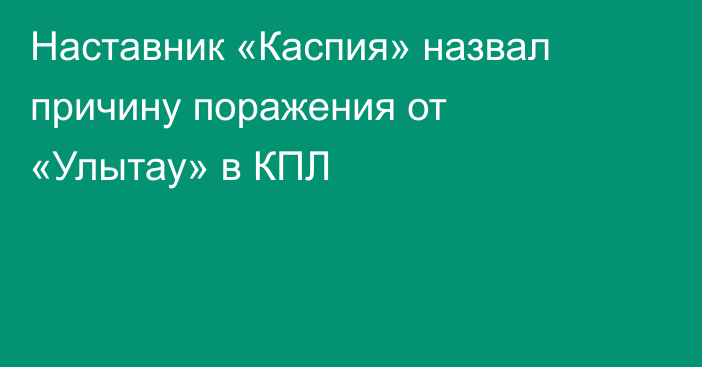 Наставник «Каспия» назвал причину поражения от «Улытау» в КПЛ
