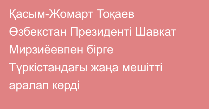 Қасым-Жомарт Тоқаев Өзбекстан Президенті Шавкат Мирзиёевпен бірге Түркістандағы жаңа мешітті аралап көрді