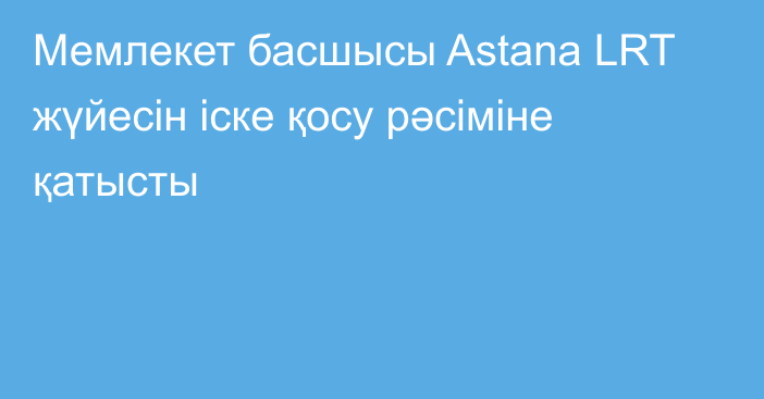 Мемлекет басшысы Astana LRT жүйесін іске қосу рәсіміне қатысты