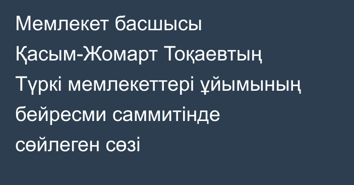 Мемлекет басшысы Қасым-Жомарт Тоқаевтың Түркі мемлекеттері ұйымының бейресми саммитінде сөйлеген сөзі