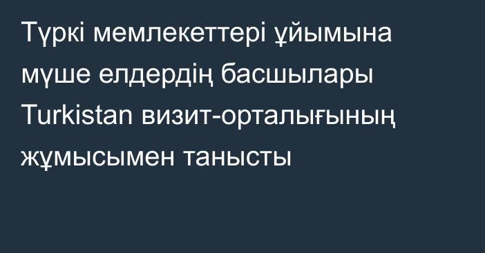 Түркі мемлекеттері ұйымына мүше елдердің басшылары Turkistan визит-орталығының жұмысымен танысты
