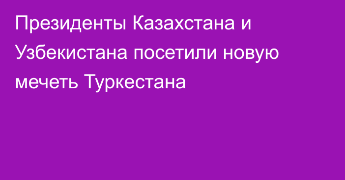 Президенты Казахстана и Узбекистана посетили новую мечеть Туркестана