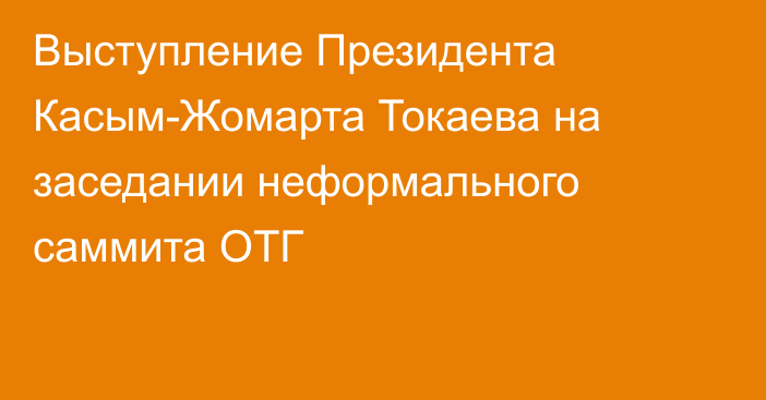 Выступление Президента Касым-Жомарта Токаева на заседании неформального саммита ОТГ
