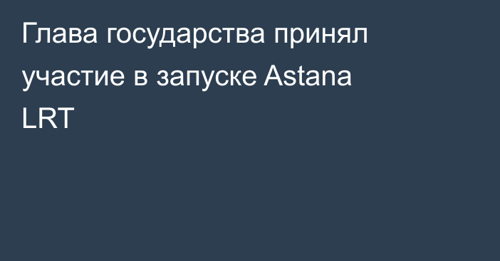 Глава государства принял участие в запуске Astana LRT