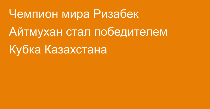 Чемпион мира Ризабек Айтмухан стал победителем Кубка Казахстана