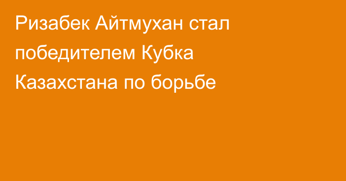 Ризабек Айтмухан стал победителем Кубка Казахстана по борьбе