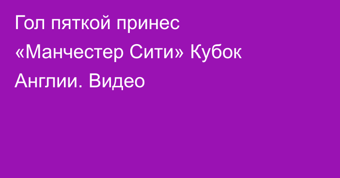 Гол пяткой принес «Манчестер Сити» Кубок Англии. Видео