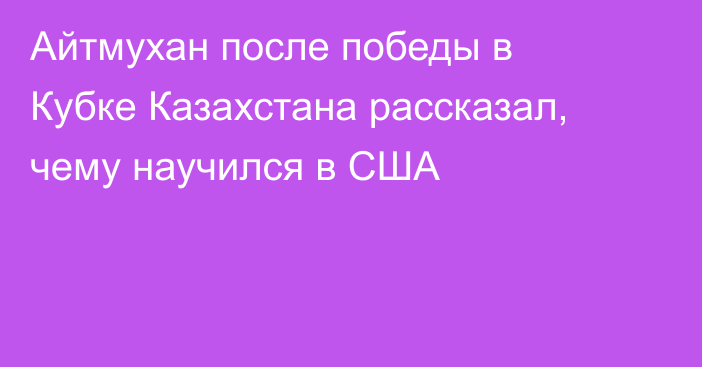 Айтмухан после победы в Кубке Казахстана рассказал, чему научился в США