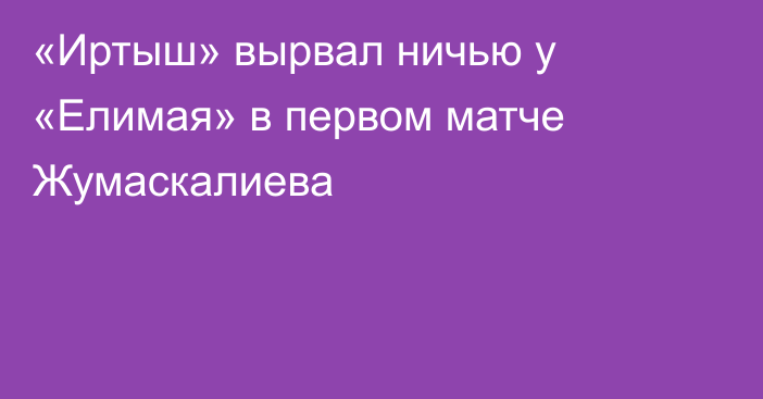 «Иртыш» вырвал ничью у «Елимая» в первом матче Жумаскалиева