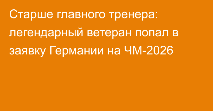 Старше главного тренера: легендарный ветеран попал в заявку Германии на ЧМ-2026