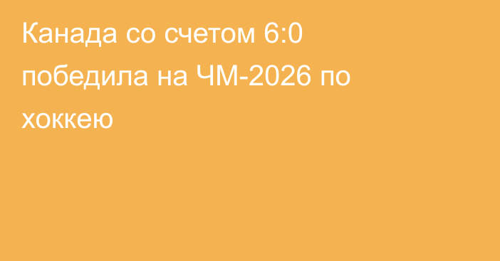 Канада со счетом 6:0 победила на ЧМ-2026 по хоккею