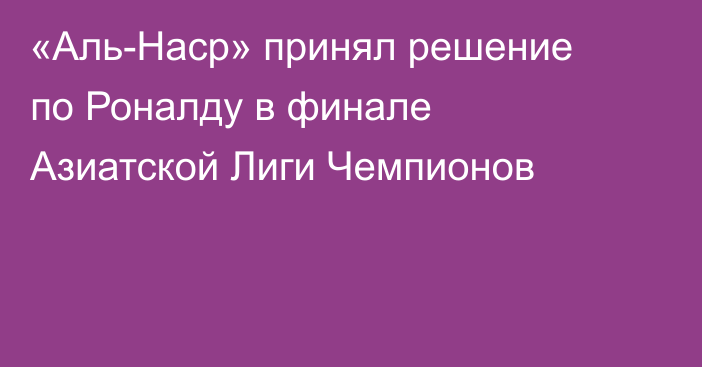 «Аль-Наср» принял решение по Роналду в финале Азиатской Лиги Чемпионов