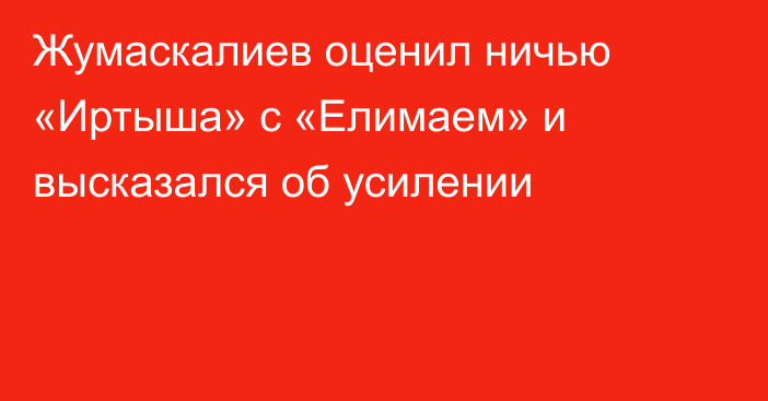 Жумаскалиев оценил ничью «Иртыша» с «Елимаем» и высказался об усилении