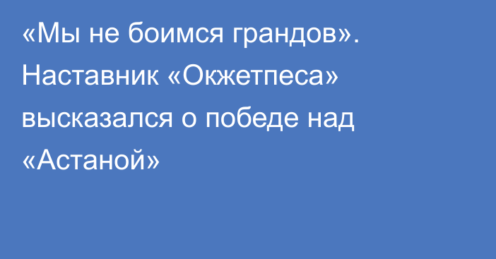 «Мы не боимся грандов». Наставник «Окжетпеса» высказался о победе над «Астаной»