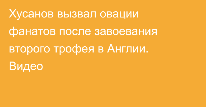 Хусанов вызвал овации фанатов после завоевания второго трофея в Англии. Видео