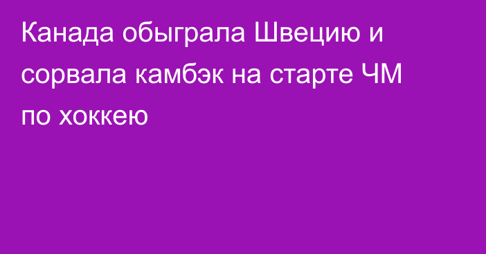 Канада обыграла Швецию и сорвала камбэк на старте ЧМ по хоккею