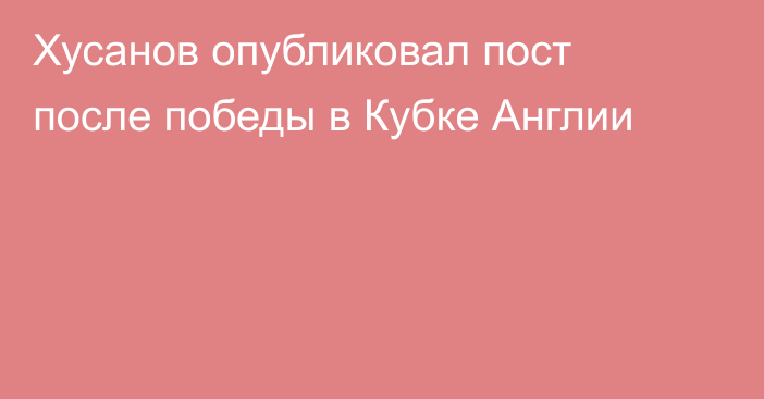 Хусанов опубликовал пост после победы в Кубке Англии