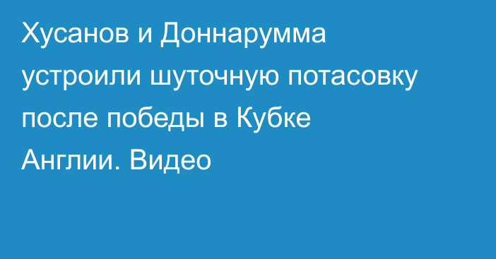 Хусанов и Доннарумма устроили шуточную потасовку после победы в Кубке Англии. Видео