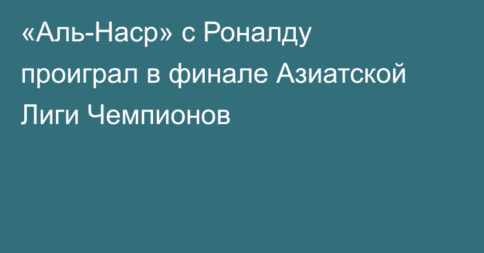 «Аль-Наср» с Роналду проиграл в финале Азиатской Лиги Чемпионов