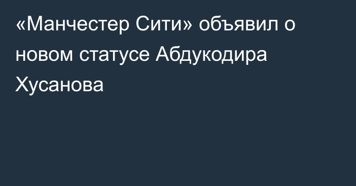 «Манчестер Сити» объявил о новом статусе Абдукодира Хусанова