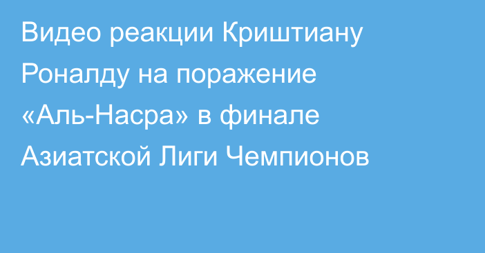 Видео реакции Криштиану Роналду на поражение «Аль-Насра» в финале Азиатской Лиги Чемпионов