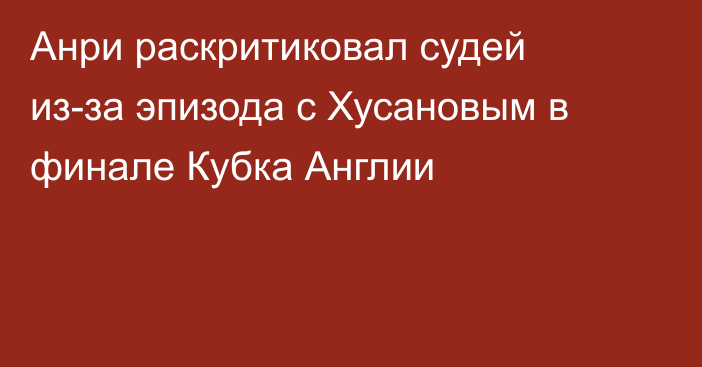 Анри раскритиковал судей из-за эпизода с Хусановым в финале Кубка Англии