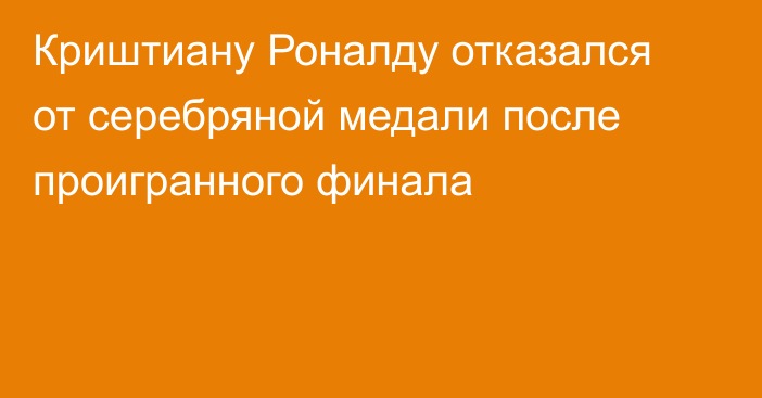 Криштиану Роналду отказался от серебряной медали после проигранного финала