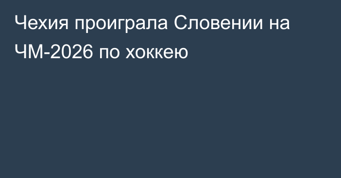 Чехия проиграла Словении на ЧМ-2026 по хоккею