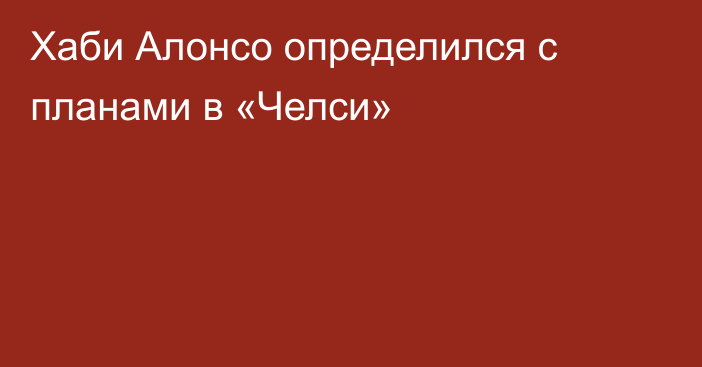Хаби Алонсо определился с планами в «Челси»