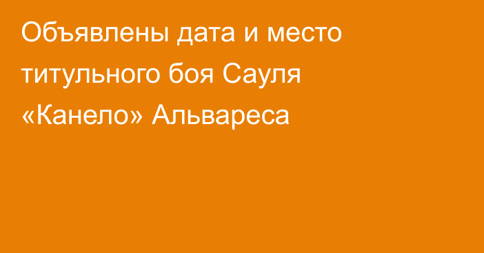 Объявлены дата и место титульного боя Сауля «Канело» Альвареса