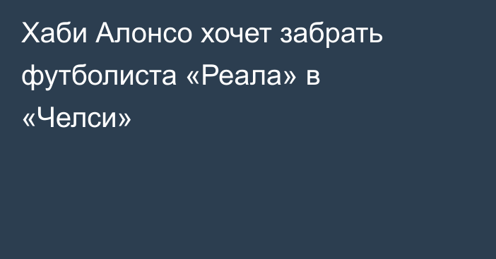 Хаби Алонсо хочет забрать футболиста «Реала» в «Челси»