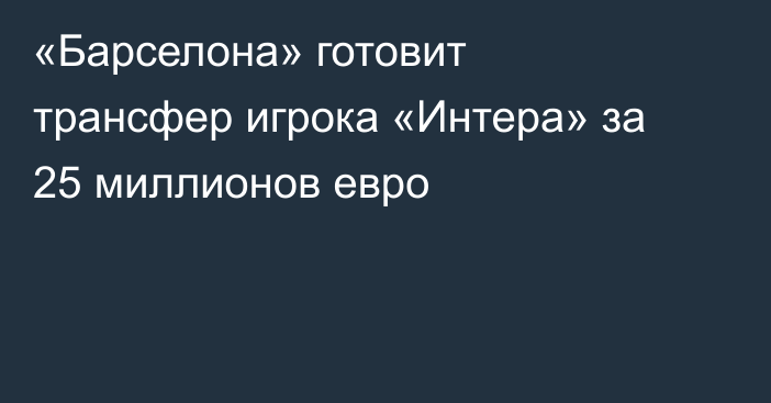 «Барселона» готовит трансфер игрока «Интера» за 25 миллионов евро