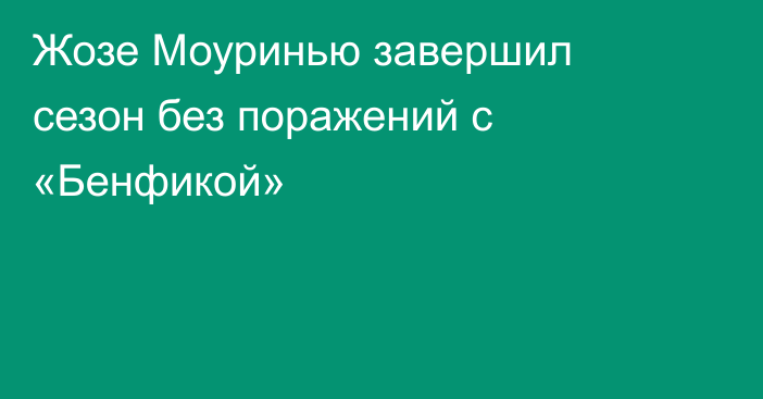 Жозе Моуринью завершил сезон без поражений с «Бенфикой»