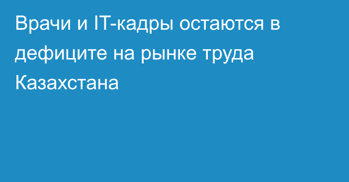 Врачи и IT-кадры остаются в дефиците на рынке труда Казахстана