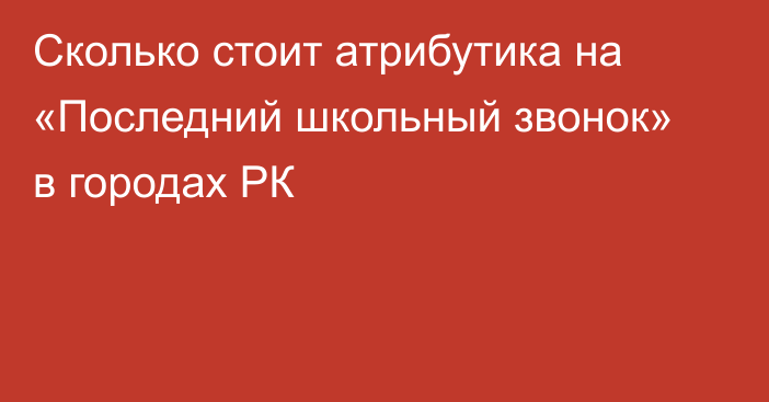 Сколько стоит атрибутика на «Последний школьный звонок» в городах РК