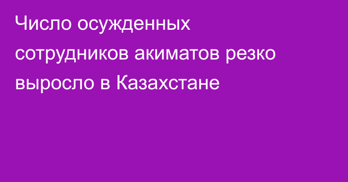 Число осужденных сотрудников акиматов резко выросло в Казахстане