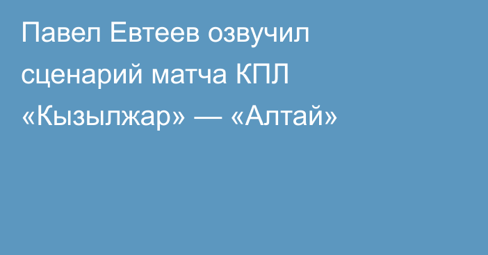 Павел Евтеев озвучил сценарий матча КПЛ «Кызылжар» — «Алтай»