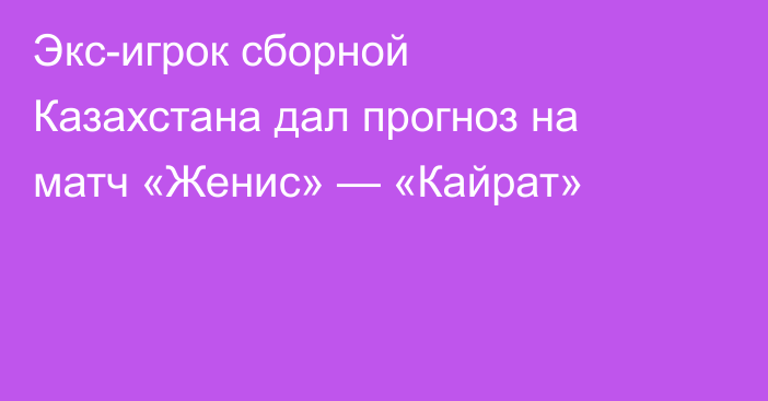 Экс-игрок сборной Казахстана дал прогноз на матч «Женис» — «Кайрат»