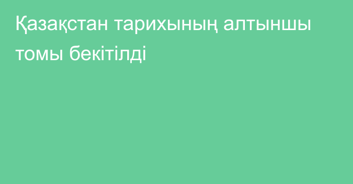 Қазақстан тарихының алтыншы томы бекітілді