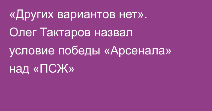 «Других вариантов нет». Олег Тактаров назвал условие победы «Арсенала» над «ПСЖ»