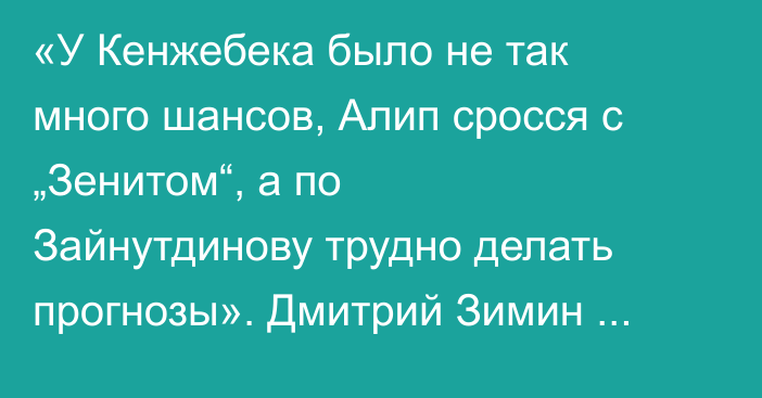 «У Кенжебека было не так много шансов, Алип сросся с „Зенитом“, а по Зайнутдинову трудно делать прогнозы». Дмитрий Зимин оценил перспективы казахстанцев в РПЛ