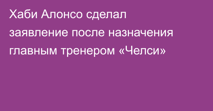 Хаби Алонсо сделал заявление после назначения главным тренером «Челси»