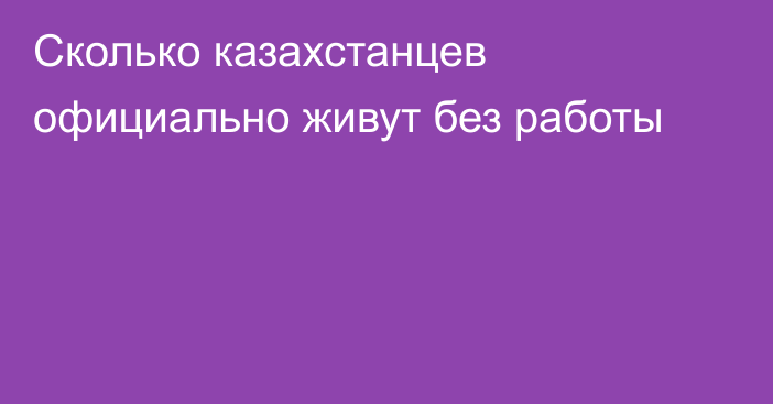 Сколько казахстанцев официально живут без работы