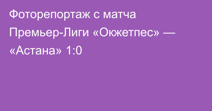 Фоторепортаж с матча Премьер-Лиги «Окжетпес» — «Астана» 1:0
