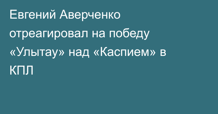 Евгений Аверченко отреагировал на победу «Улытау» над «Каспием» в КПЛ