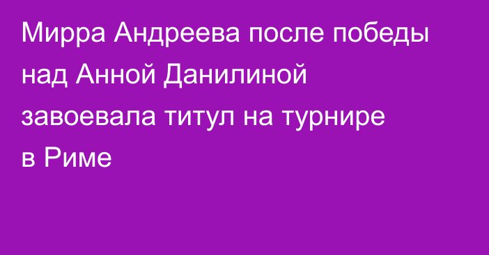 Мирра Андреева после победы над Анной Данилиной завоевала титул на турнире в Риме